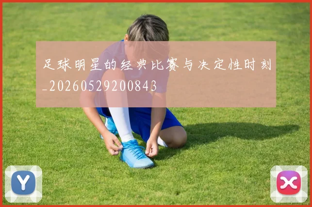 足球明星的经典比赛与决定性时刻_20260529200843