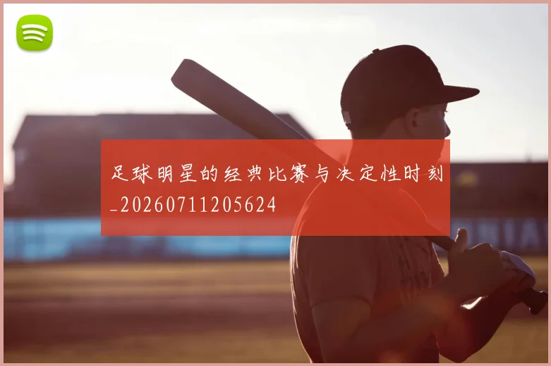 足球明星的经典比赛与决定性时刻_20260711205624