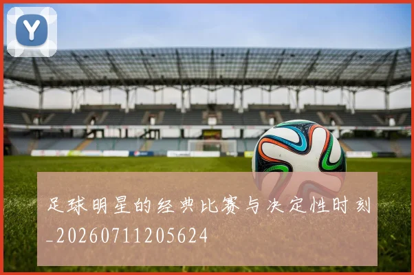 足球明星的经典比赛与决定性时刻_20260711205624