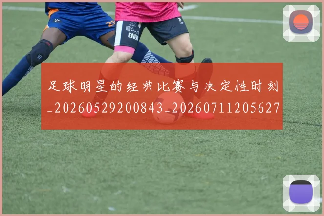 足球明星的经典比赛与决定性时刻_20260529200843_20260711205627