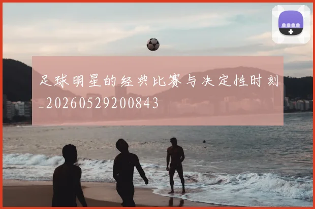足球明星的经典比赛与决定性时刻_20260529200843